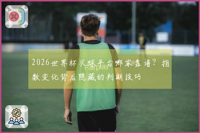 2026世界杯买球平台哪家靠谱？指数变化背后隐藏的判断技巧