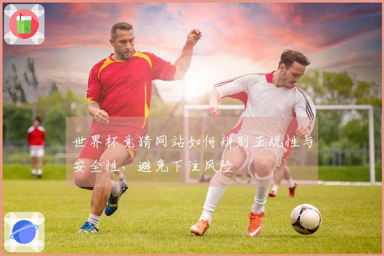 世界杯竞猜网站如何辨别正规性与安全性，避免下注风险