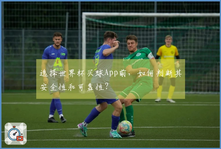 选择世界杯买球App前，如何判断其安全性和可靠性？