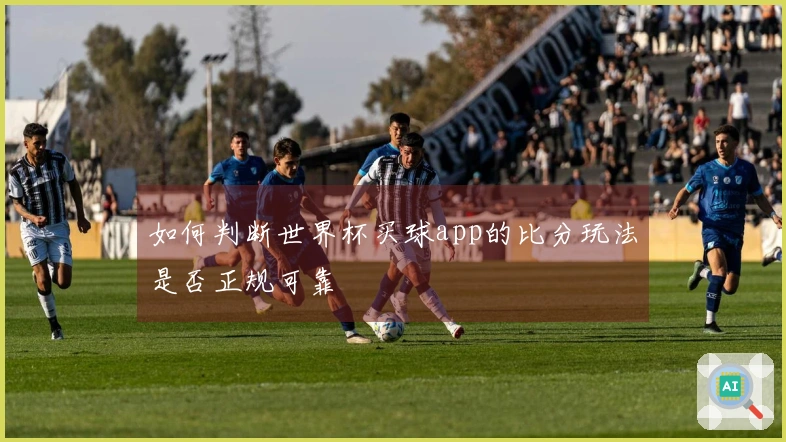 如何判断世界杯买球app的比分玩法是否正规可靠