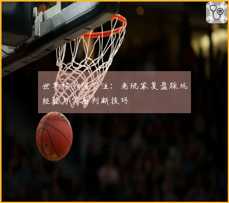 世界杯如何下注：老玩家复盘踩坑经验与实用判断技巧