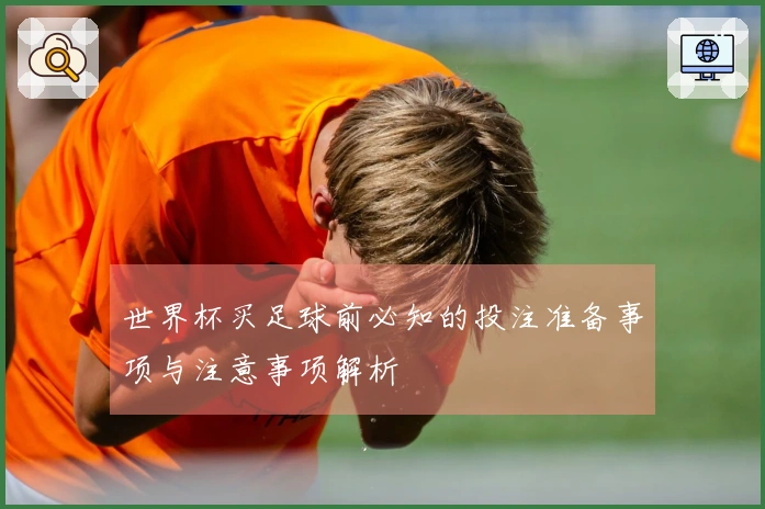 世界杯买足球前必知的投注准备事项与注意事项解析