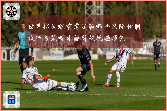 世界杯买球前需了解哪些风险控制技巧与策略才能有效规避损失